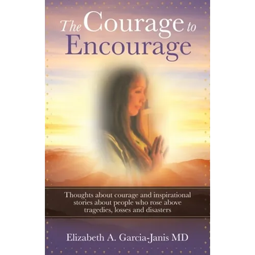 The Courage to Encourage: Thoughts About Courage and Inspirational Stories About People Who Rose Above Tragedies, Losses and Disasters