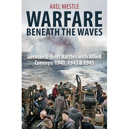 Warfare Beneath the Waves: German U-Boat Battles with Allied Convoys, 1940, 1943, and 1945