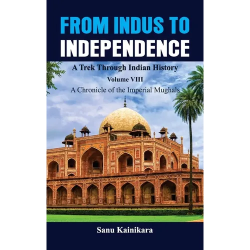 From Indus to Independence - A Trek Through Indian History: Vol VIII A Chronicle of the Imperial Mughals