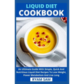 Liquid Diet Cookbook: An Ultimate Guide With Simple, Quick And Nutritious Liquid Diet Recipes To Lose Weight, Power Metabolism And Live Long