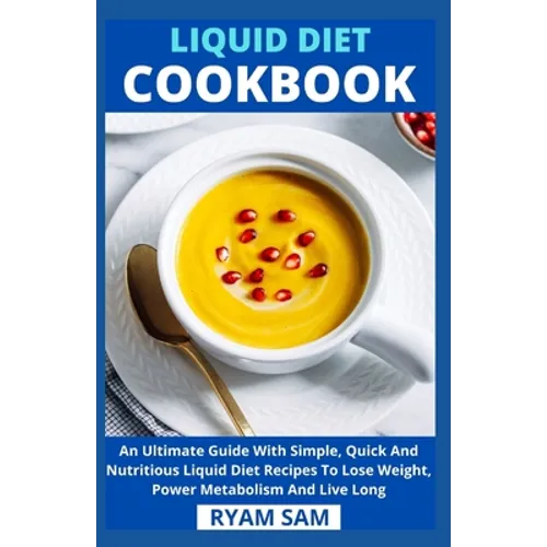 Liquid Diet Cookbook: An Ultimate Guide With Simple, Quick And Nutritious Liquid Diet Recipes To Lose Weight, Power Metabolism And Live Long