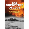 The Great Fire of 1947: And the End of Bar Harbor's Golden Era