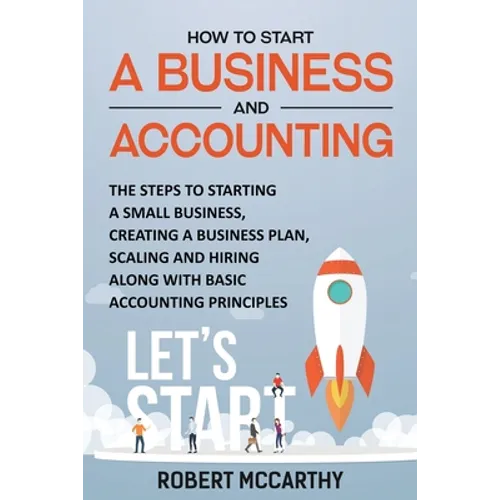 How to Start a Business and Accounting: The Steps to Starting a Small Business, Creating a Business Plan, Scaling and Hiring along with Basic Accounti