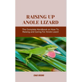 Raising Up Anole Lizard: The Complete Handbook on How To Raising and Caring For Anole Lizard