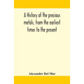A History Of The Precious Metals, From The Earliest Times To The Present