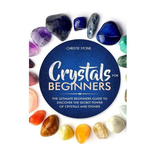 Crystals for Beginners: The Ultimate Beginners Guide to Discover the Secret Power of Crystals and Healing Stones