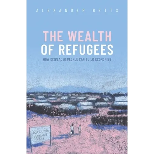 The Wealth of Refugees: How Displaced People Can Build Economies