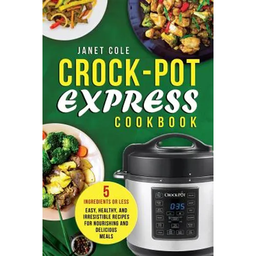 Crock-Pot Express Cookbook: 5 Ingredients or Less - Easy, Healthy, and Irresistible Recipes for Nourishing and Delicious Meals