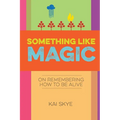 Something Like Magic: On Remembering How to Be Alive