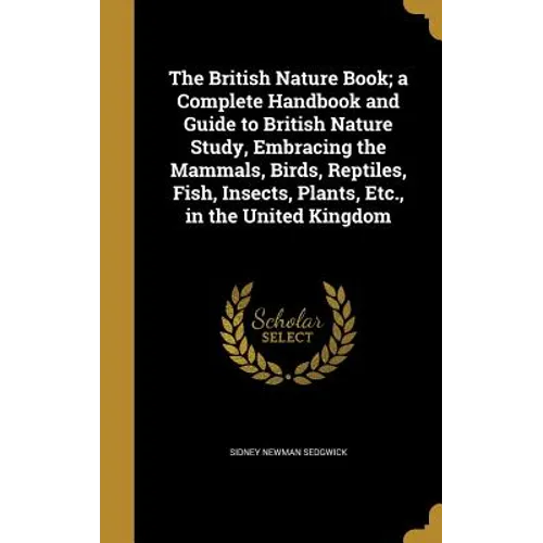 The British Nature Book; a Complete Handbook and Guide to British Nature Study, Embracing the Mammals, Birds, Reptiles, Fish, Insects, Plants, Etc., i
