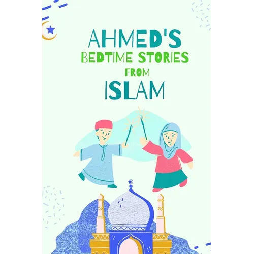 Ahmed's Bedtimes Stories From Islam: Islamic Story Book For Young Muslims, From The Quran, Hadith, Sahabah Stories and Arabic Folktales