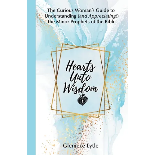 Hearts Unto Wisdom: The Curious Woman's Guide to Understanding (and Appreciating!) the Minor Prophets of the Bible