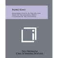 Padre Kino: Memorable Events In The Life And Times Of The Immortal Priest-Colonizer Of The Southwest