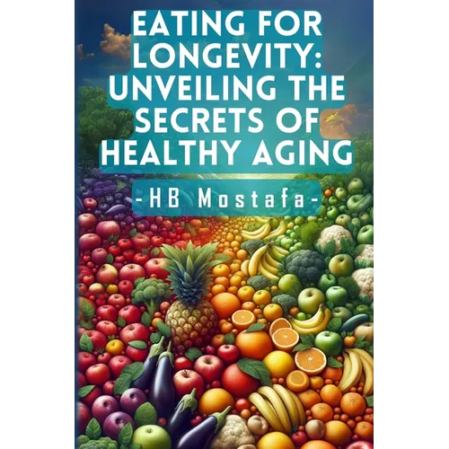 Eating for Longevity: Unveiling the Secrets of Healthy Aging: Mastering Longevity: Dive into Anti-Aging Foods, Habits, and Supplements for a