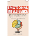 Emotional Intelligence: Why it is Crucial for Success in Life and Business - 7 Simple Ways to Raise Your EQ, Make Friends with Your Emotions, and Impr
