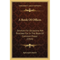 A Book Of Offices: Services For Occasions Not Provided For In The Book Of Common Prayer (1914)