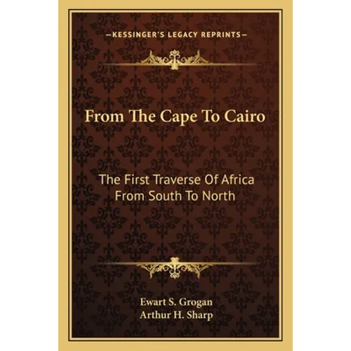From The Cape To Cairo: The First Traverse Of Africa From South To North