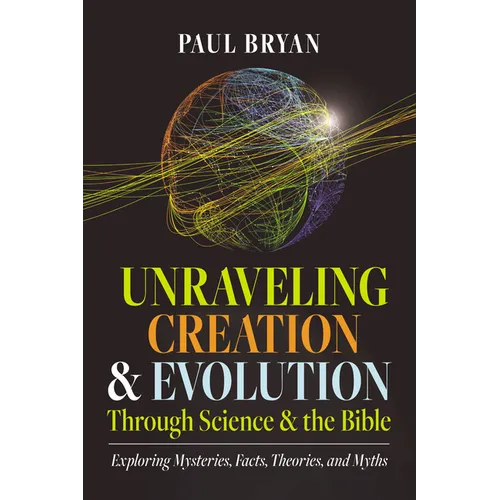 Unraveling Creation and Evolution Through Science and the Bible: Exploring Mysteries, Facts, Theories, and Myths