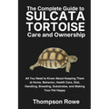 The Complete Guide to Sulcata Tortoise Care and Ownership: All You Need to Know About Keeping Them at Home. Behavior, Health Care, Diet, Handling, Bre