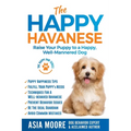 The Happy Havanese: Raise Your Puppy to a Happy, Well-Mannered Dog
