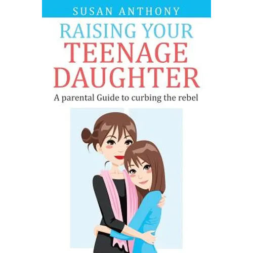 Raising Your Teenage Daughter: A Guide to Curbing the Rebel