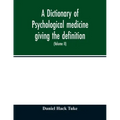 A Dictionary of psychological medicine giving the definition, etymology and synonyms of the terms used in medical psychology, with the symptoms, treat