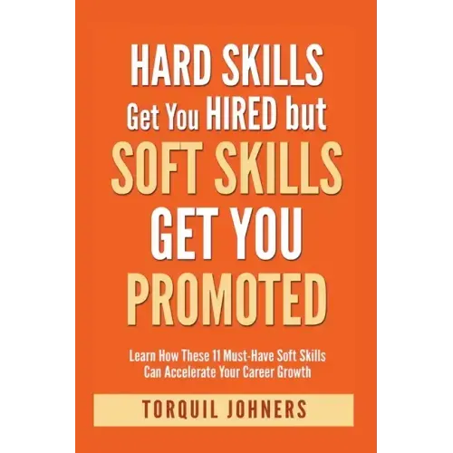 Hard Skills Get You Hired But Soft Skills Get You Promoted: Learn How These 11 Must-Have Soft Skills Can Accelerate Your Career Growth