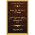 Across The Sub-Artics Of Canada: A Journey Of 3,200 Miles By Canoe And Snowshoe Through The Barren Lands (1898)