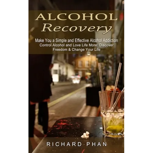 Alcohol Recovery: Make You a Simple and Effective Alcohol Addiction (Control Alcohol and Love Life More: Discover Freedom & Change Your Life)