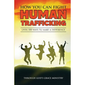 How You Can Fight Human Trafficking: Over 100 Ways To Make a Difference