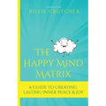 The Happy Mind Matrix: A Guide To Creating Inner Peace & Joy That Endures