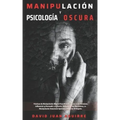 Técnicas de Manipulación y Psicología Oscura: Aprender a manipular a la gente, leer el lenguaje corporal, analizar a las personas y dejar de ser manip
