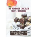 The Homemade Chocolate Truffle Cookbook: Techniques And Recipes For Truffle Making