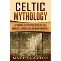 Celtic Mythology: Captivating Celtic Myths of Celtic Gods, Goddesses, Heroes and Legendary Creatures