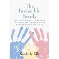 The Invincible Family: Why the Global Campaign to Crush Motherhood and Fatherhood Can't Win