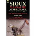 Sioux Massacre at Spirit Lake: Two Accounts of the Santee Sioux Attack on the Iowa Settlements in 1857-The Spirit Lake Massacre by Thomas Teakle & a