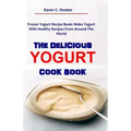 The Delicious Yogurt Cook Book: Frozen Yogurt Recipe Book: Make Yogurt With Healthy Recipes From Around The World