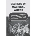 Secrets Of Magickal Words: Word Combinations That Call In Magickal Forces Like A Whirlwind Of Light: Magical Words