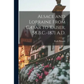 Alsace and Lorraine From Cæsar to Kaiser, 58 B.C.-1871 A.D.