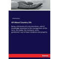 All About Country Life: Being a dictionary of rural avocations, and of knowledge necessary to the management of the farm, the stable, the stockyard, a