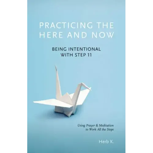 Practicing the Here and Now: Being Intentional with Step 11, Using Prayer & Meditation to Work All the Steps