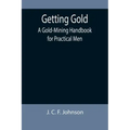 Getting Gold: A Gold-Mining Handbook for Practical Men