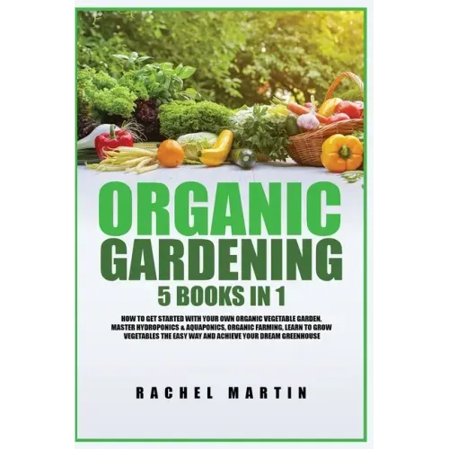 Organic Gardening: 5 Books in 1: How to Get Started with Your Own Organic Vegetable Garden, Master Hydroponics & Aquaponics, Learn to Gro