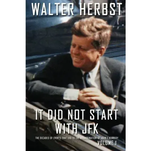 It Did Not Start With JFK Volume 1: The Decades of Events that Led to the Assassination of John F Kennedy