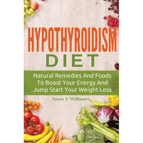 Hypothyroidism Diet: Natural Remedies And Foods To Boost Your Energy And Jump Start Your Weight Loss