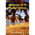 Pioneros de la Poesía Cubana: Una antología de valiosos poemas, algunos casi inaccesibles, escritos por precursores que fortalecieron y enriqueciero