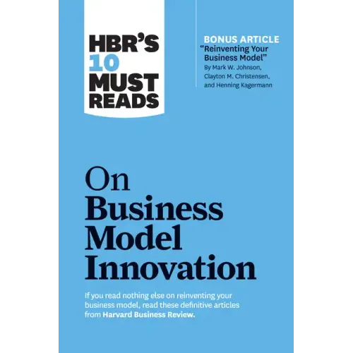 Hbr's 10 Must Reads on Business Model Innovation (with Featured Article Reinventing Your Business Model by Mark W. Johnson, Clayton M. Christensen, an