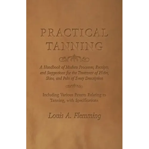 Practical Tanning: A Handbook of Modern Processes, Receipts, and Suggestions for the Treatment of Hides, Skins, and Pelts of Every Descri