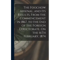 The Foochow Arsenal, and Its Results, From the Commencement in 1867, to the End of the Foreign Directorate, On the 16Th February, 1874