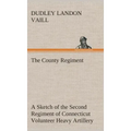 The County Regiment A Sketch of the Second Regiment of Connecticut Volunteer Heavy Artillery, Originally the Nineteenth Volunteer Infantry, in the Civ
